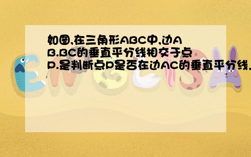 如图,在三角形ABC中,边AB.BC的垂直平分线相交于点P.是判断点P是否在边AC的垂直平分线上,说明理由