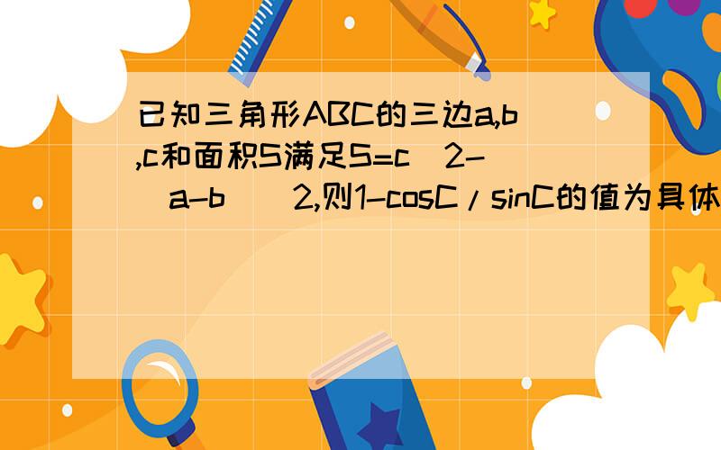 已知三角形ABC的三边a,b,c和面积S满足S=c^2-(a-b)^2,则1-cosC/sinC的值为具体一点,特别是算的过程