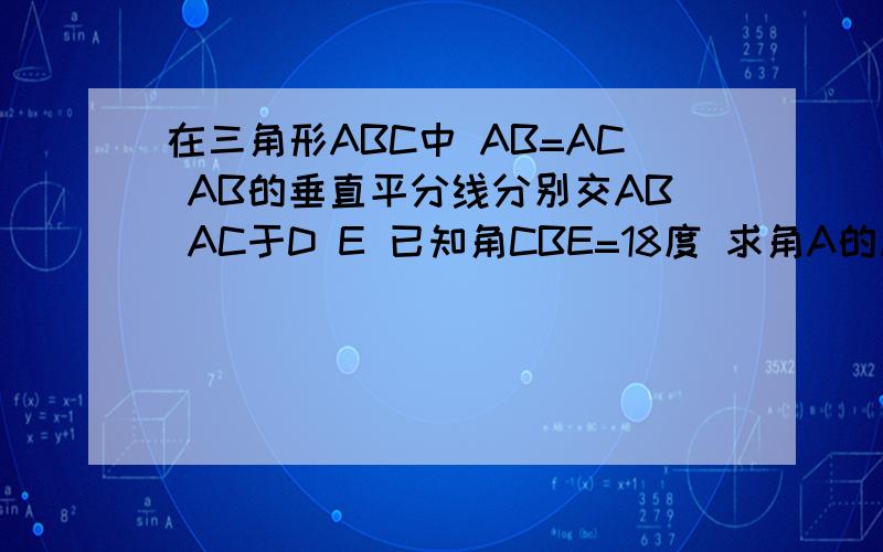 在三角形ABC中 AB=AC AB的垂直平分线分别交AB AC于D E 已知角CBE=18度 求角A的度数