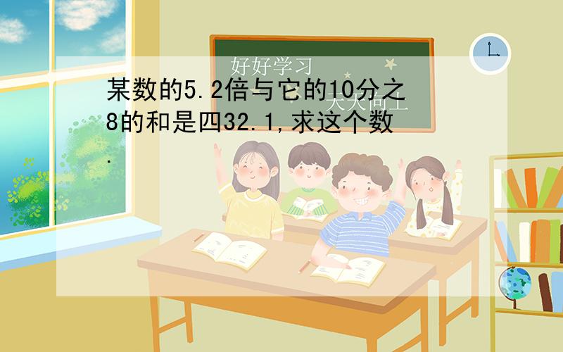 某数的5.2倍与它的10分之8的和是四32.1,求这个数.