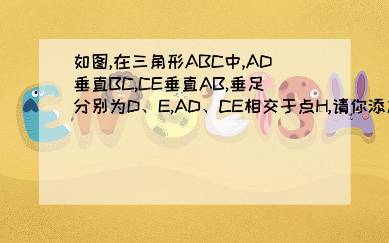 如图,在三角形ABC中,AD垂直BC,CE垂直AB,垂足分别为D、E,AD、CE相交于点H,请你添加一个适当的条件:_________,使三角形AEH全等于三角形CEB.