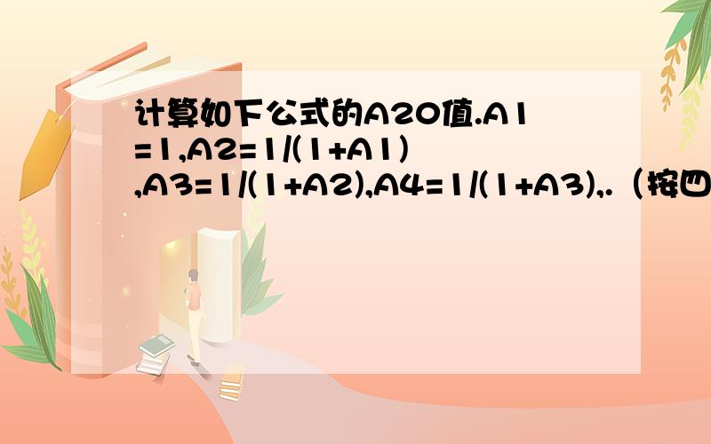 计算如下公式的A20值.A1=1,A2=1/(1+A1),A3=1/(1+A2),A4=1/(1+A3),.（按四舍五入保留10位小数）