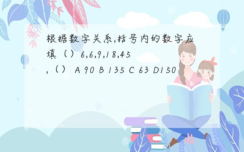 根据数字关系,括号内的数字应填（）6,6,9,18,45,（） A 90 B 135 C 63 D150