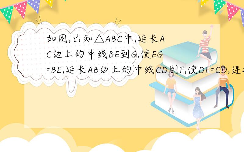 如图,已知△ABC中,延长AC边上的中线BE到G,使EG=BE,延长AB边上的中线CD到F,使DF=CD,连接AF,AG.1、补全图形2、AF于AG的大小关系如何?证明你的结论.3、F,A,G三点的位置关系如何?证明你的结论.