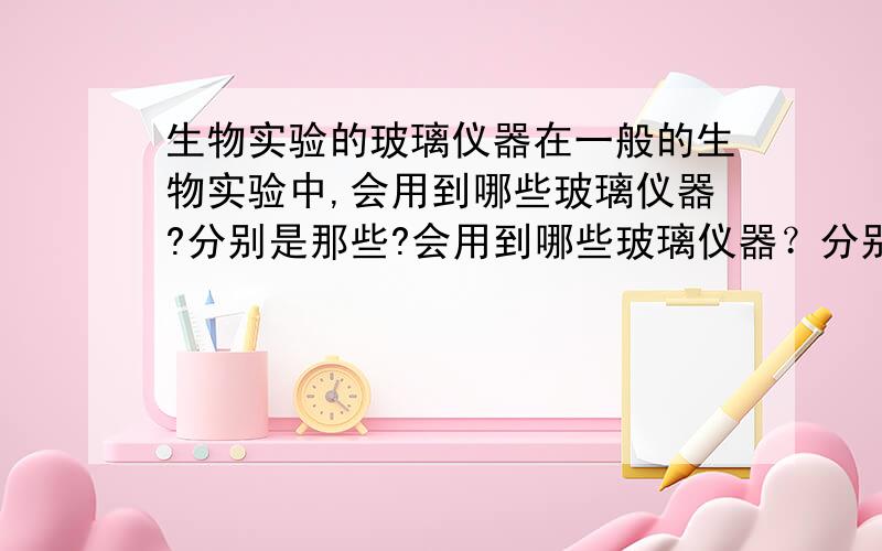 生物实验的玻璃仪器在一般的生物实验中,会用到哪些玻璃仪器?分别是那些?会用到哪些玻璃仪器？分别是那些？