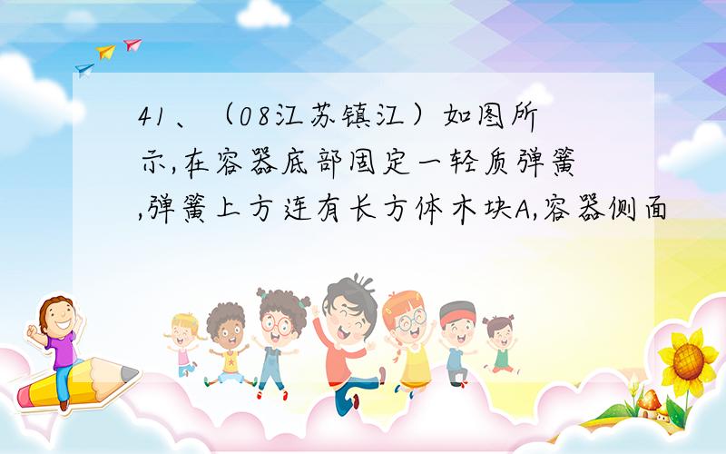 41、（08江苏镇江）如图所示,在容器底部固定一轻质弹簧,弹簧上方连有长方体木块A,容器侧面