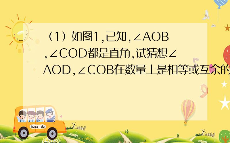 （1）如图1,已知,∠AOB,∠COD都是直角,试猜想∠AOD,∠COB在数量上是相等或互余的关系,还是互补的关系?并说明理由.（2）当∠COD绕点O旋转到一定位置（如图2）时,你原来的猜想还成立吗?