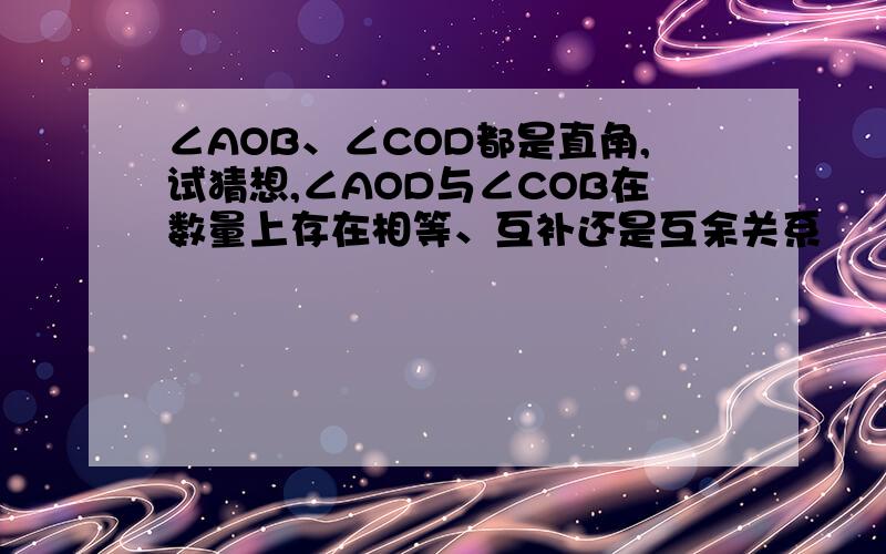 ∠AOB、∠COD都是直角,试猜想,∠AOD与∠COB在数量上存在相等、互补还是互余关系