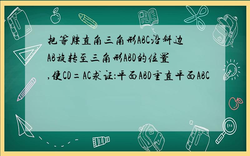 把等腰直角三角形ABC沿斜边AB旋转至三角形ABD的位置,使CD=AC求证：平面ABD垂直平面ABC