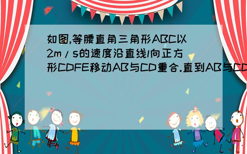 如图,等腰直角三角形ABC以2m/s的速度沿直线l向正方形CDFE移动AB与CD重合.直到AB与CD重合.设运动x s时,三角形与正方形重叠部分的面积为ym².1.写出y与x的关系式2.当x=2s,3.5s时,y分别是多少平方