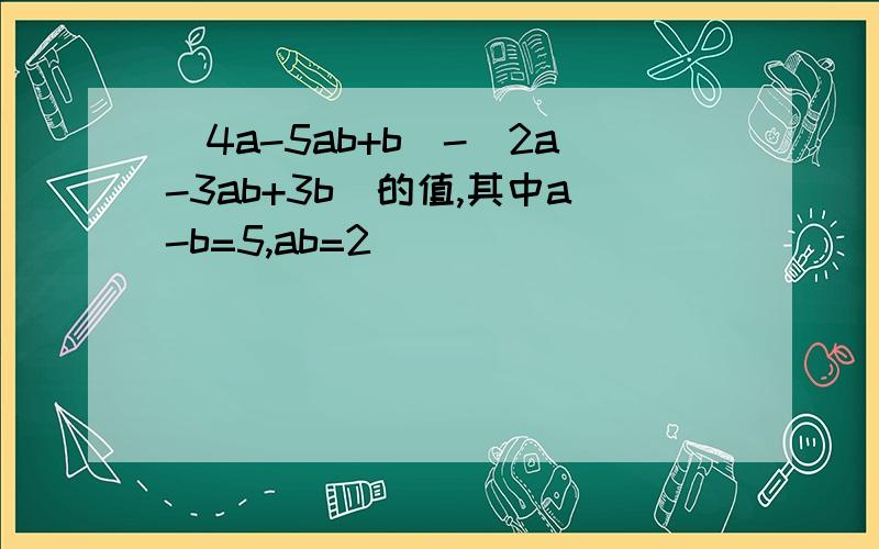 (4a-5ab+b)-(2a-3ab+3b)的值,其中a-b=5,ab=2