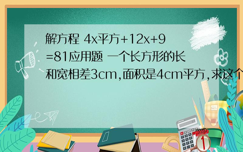 解方程 4x平方+12x+9=81应用题 一个长方形的长和宽相差3cm,面积是4cm平方,求这个长方形的长和宽.