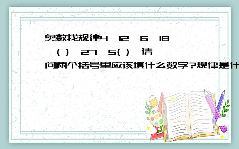 奥数找规律4、12、6、18、( )、27、5( ),请问两个括号里应该填什么数字?规律是什么啊?