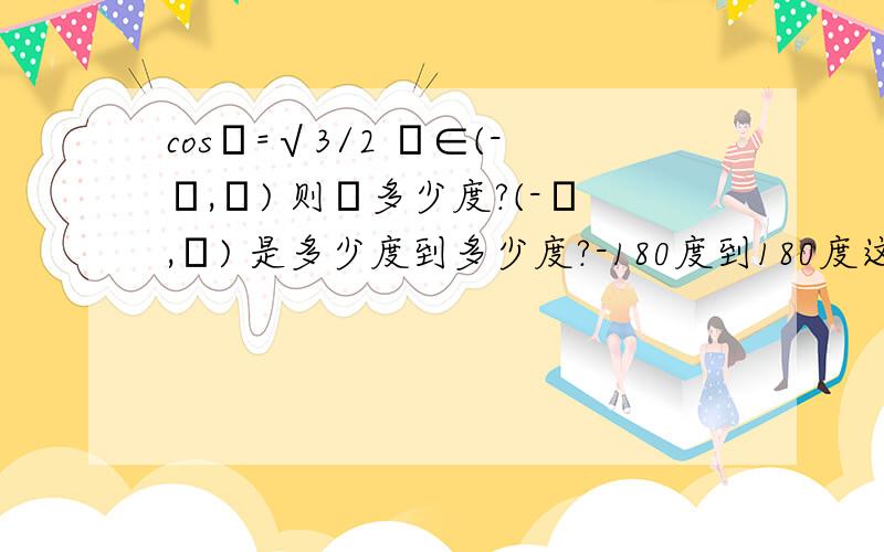 cosα=√3/2 α∈(-π,π) 则α多少度?(-π,π) 是多少度到多少度?-180度到180度这不没动劲嘛?好迷茫!