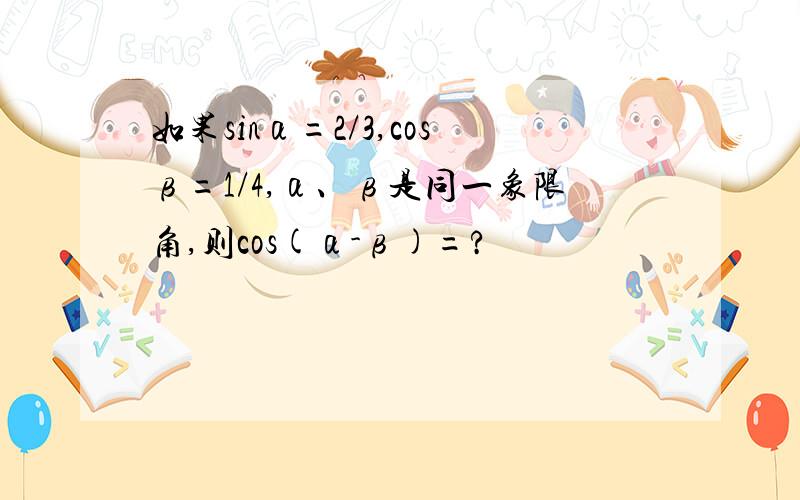 如果sinα=2/3,cosβ=1/4,α、β是同一象限角,则cos(α-β)=?