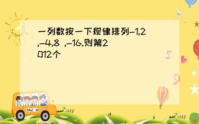 一列数按一下规律排列-1,2,-4,8 ,-16.则第2012个