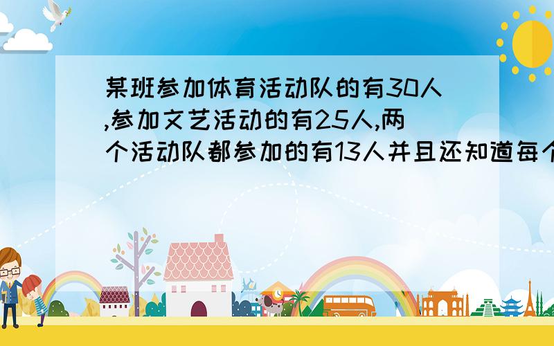 某班参加体育活动队的有30人,参加文艺活动的有25人,两个活动队都参加的有13人并且还知道每个人都至少参参加了其中的一个队,那么这个班有多少人