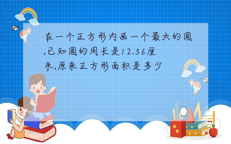 在一个正方形内画一个最大的圆,已知圆的周长是12.56厘米,原来正方形面积是多少