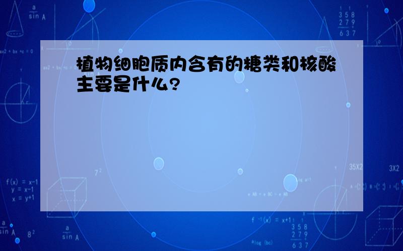 植物细胞质内含有的糖类和核酸主要是什么?