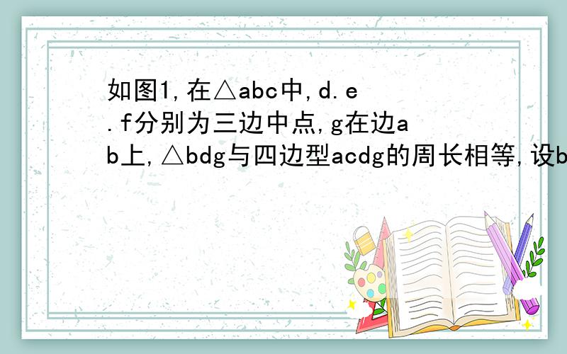 如图1,在△abc中,d.e.f分别为三边中点,g在边ab上,△bdg与四边型acdg的周长相等,设bc=a,ac=bab=c（1）求bg长2）求证dg平分∠edf(3)连接cg若△bdg与△dfg相似,求证bg⊥cg