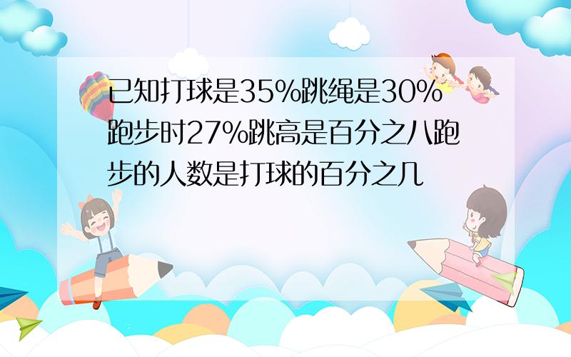 已知打球是35%跳绳是30%跑步时27%跳高是百分之八跑步的人数是打球的百分之几