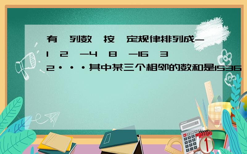 有一列数,按一定规律排列成-1,2,-4,8,-16,32···其中某三个相邻的数和是1536,这三个数各是多少?