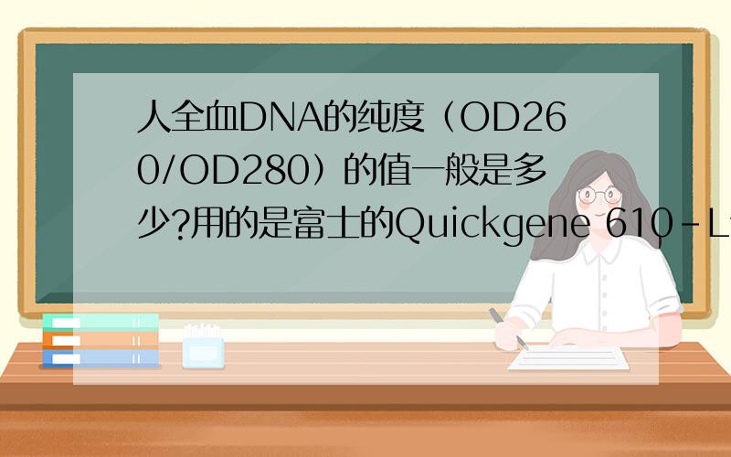 人全血DNA的纯度（OD260/OD280）的值一般是多少?用的是富士的Quickgene 610-L试剂盒,血液样品都是-35度保存3年至2个月不等,血液用量为2ml,比值基本都在1.86~1.91之间,请问这样的结果如何?