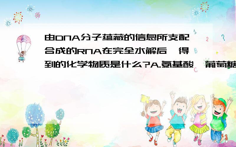 由DNA分子蕴藏的信息所支配合成的RNA在完全水解后,得到的化学物质是什么?A.氨基酸,葡萄糖,碱基 B.氨基酸,核苷酸,葡萄糖C.核糖,碱基,磷酸 D.脱氧核糖,碱基,磷酸