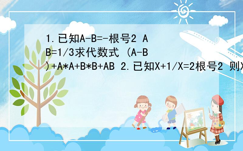 1.已知A-B=-根号2 AB=1/3求代数式 (A-B)+A*A+B*B+AB 2.已知X+1/X=2根号2 则X-1/X 3设根号2的小数部分为M,则M*M*M+3M*M+M-1=