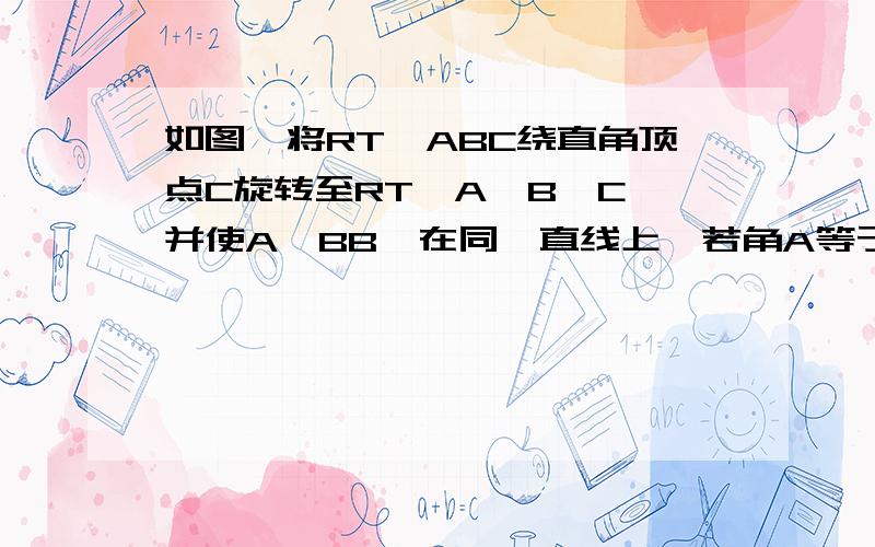 如图,将RT△ABC绕直角顶点C旋转至RT△A'B'C,并使A'BB'在同一直线上,若角A等于a,则旋转角度角ACA'等于A,2a B,3\5a C,3\2a D,a 图：