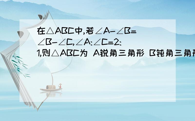 在△ABC中,若∠A-∠B=∠B-∠C,∠A:∠C=2:1,则△ABC为 A锐角三角形 B钝角三角形 C直角三角形 D等腰三角形