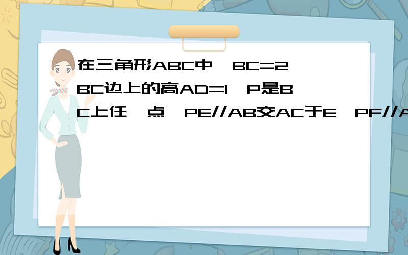 在三角形ABC中,BC=2,BC边上的高AD=1,P是BC上任一点,PE//AB交AC于E,PF//AC交AB于F.（1）设BP=x,将S三角形PEF用x表示；（2）P在BC的什么位置时,S三角形PEF最大?