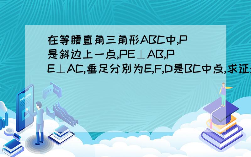 在等腰直角三角形ABC中,P是斜边上一点,PE⊥AB,PE⊥AC,垂足分别为E,F,D是BC中点,求证:DE⊥DF应该是PE⊥AB,PF⊥AC