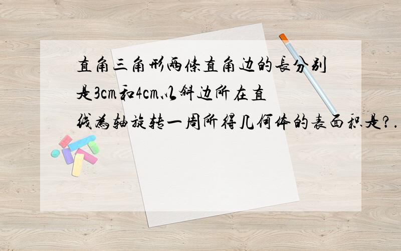 直角三角形两条直角边的长分别是3cm和4cm以斜边所在直线为轴旋转一周所得几何体的表面积是?..这个高中数学必修2同步里的题目第20页 第7题