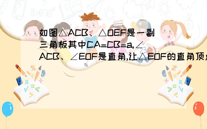 如图△ACB、△OEF是一副三角板其中CA=CB=a,∠ACB、∠EOF是直角,让△EOF的直角顶点O始终放在△ACB的斜边AB的中点处,边AC、OE交于点M,边CB、OF交于点N,将△EOF绕O点不断旋转（在ACB所在的平面内）,这