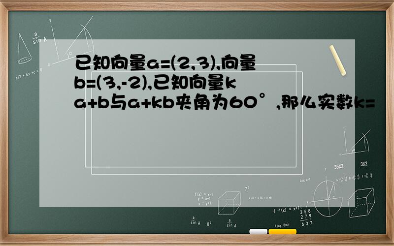 已知向量a=(2,3),向量b=(3,-2),已知向量ka+b与a+kb夹角为60°,那么实数k=