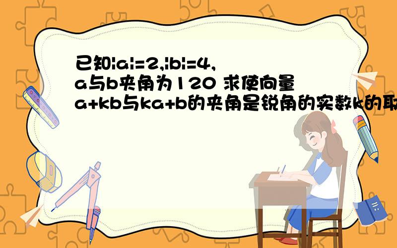 已知|a|=2,|b|=4,a与b夹角为120 求使向量a+kb与ka+b的夹角是锐角的实数k的取值范围.