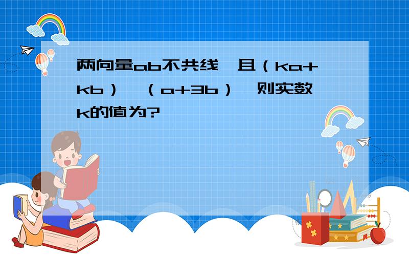 两向量ab不共线,且（ka+kb）‖（a+3b）,则实数k的值为?