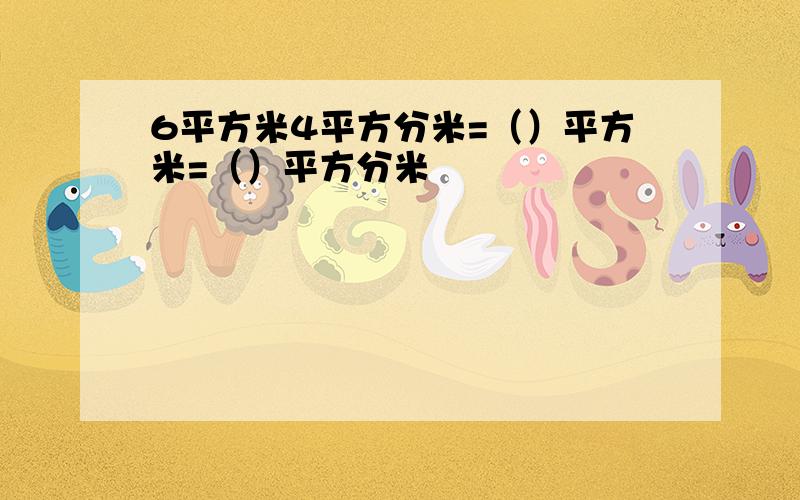 6平方米4平方分米=（）平方米=（）平方分米