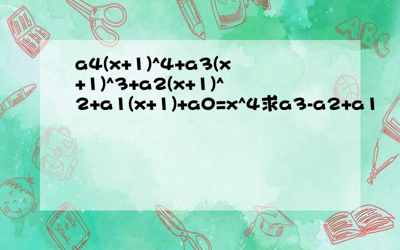 a4(x+1)^4+a3(x+1)^3+a2(x+1)^2+a1(x+1)+a0=x^4求a3-a2+a1