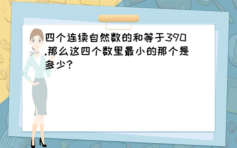 四个连续自然数的和等于390.那么这四个数里最小的那个是多少?