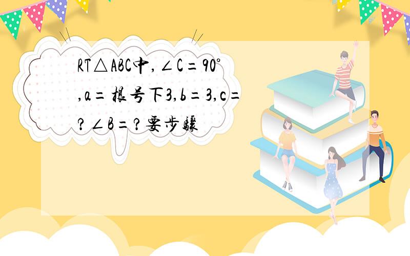 RT△ABC中,∠C=90°,a=根号下3,b=3,c=?∠B=?要步骤