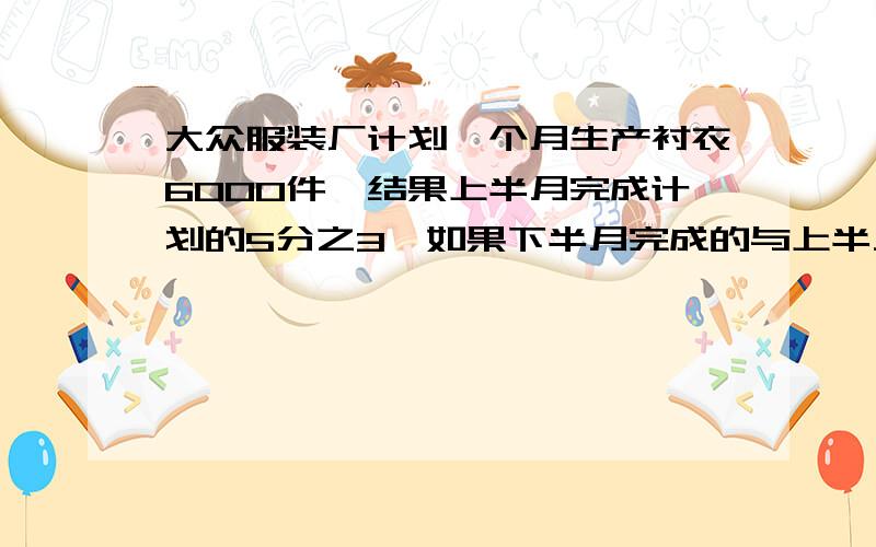 大众服装厂计划一个月生产衬衣6000件,结果上半月完成计划的5分之3,如果下半月完成的与上半月一样多,这个月