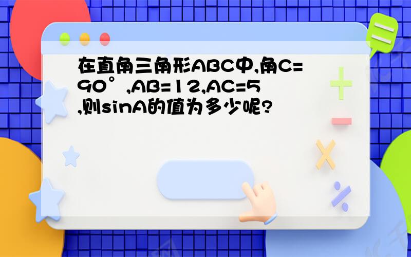 在直角三角形ABC中,角C=90°,AB=12,AC=5,则sinA的值为多少呢?