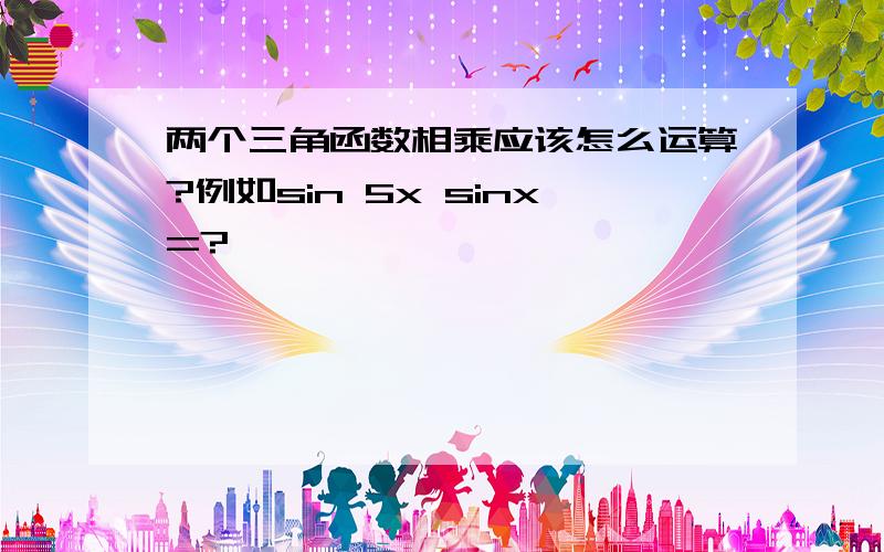 两个三角函数相乘应该怎么运算?例如sin 5x sinx=?