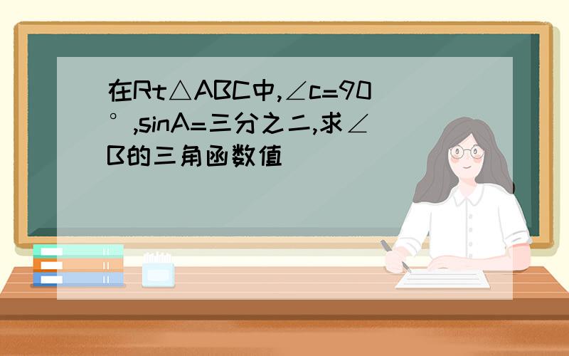 在Rt△ABC中,∠c=90°,sinA=三分之二,求∠B的三角函数值