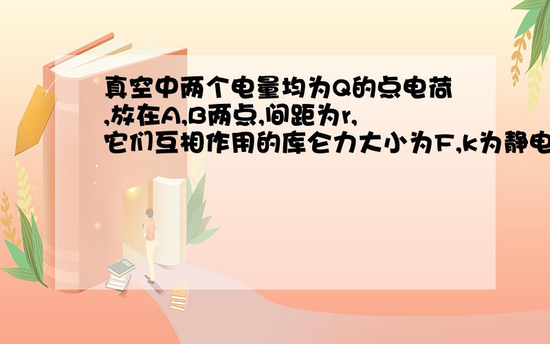 真空中两个电量均为Q的点电荷,放在A,B两点,间距为r,它们互相作用的库仑力大小为F,k为静电力常量,B点的电场强度为?