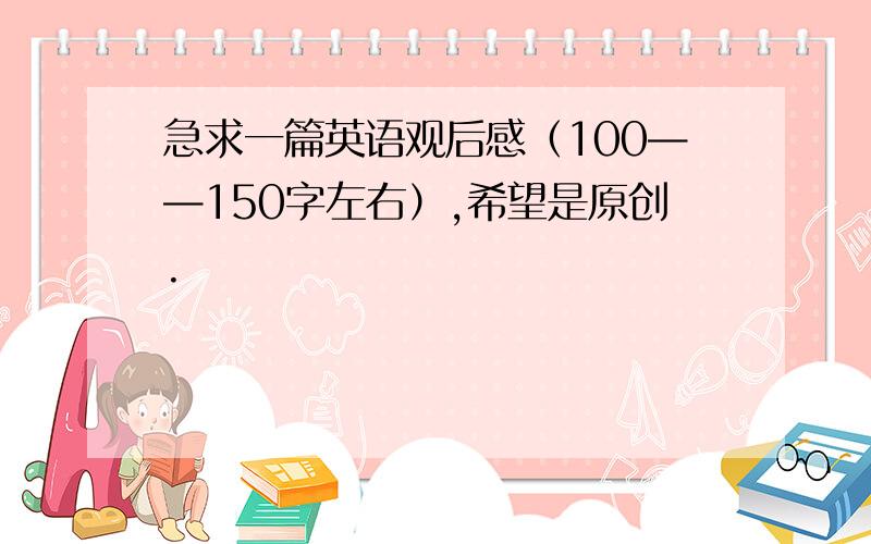 急求一篇英语观后感（100——150字左右）,希望是原创.