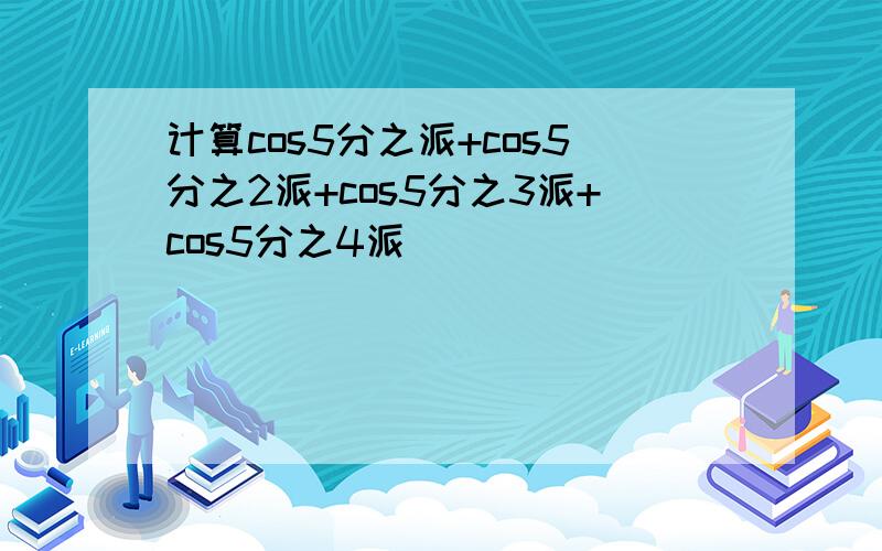 计算cos5分之派+cos5分之2派+cos5分之3派+cos5分之4派