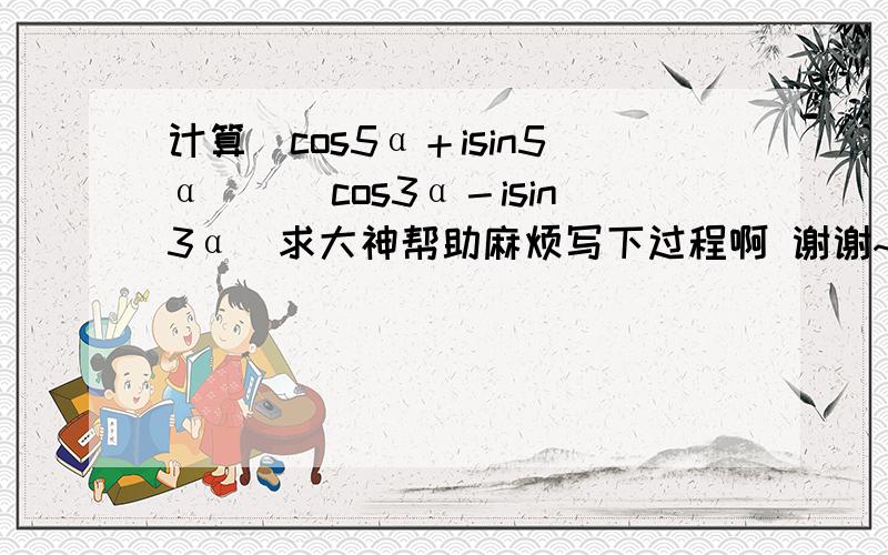 计算（cos5α＋isin5α）／（cos3α－isin3α）求大神帮助麻烦写下过程啊 谢谢~~